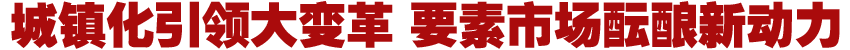 城鎮(zhèn)化引領(lǐng)大變革 要素市場醞釀新動(dòng)力