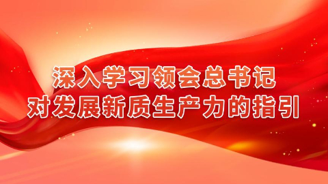 深入學習領(lǐng)會總書記對發(fā)展新質(zhì)生產(chǎn)力的指引